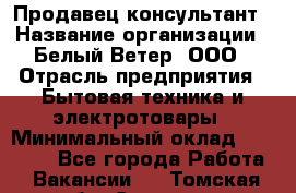 Продавец-консультант › Название организации ­ Белый Ветер, ООО › Отрасль предприятия ­ Бытовая техника и электротовары › Минимальный оклад ­ 20 000 - Все города Работа » Вакансии   . Томская обл.,Северск г.